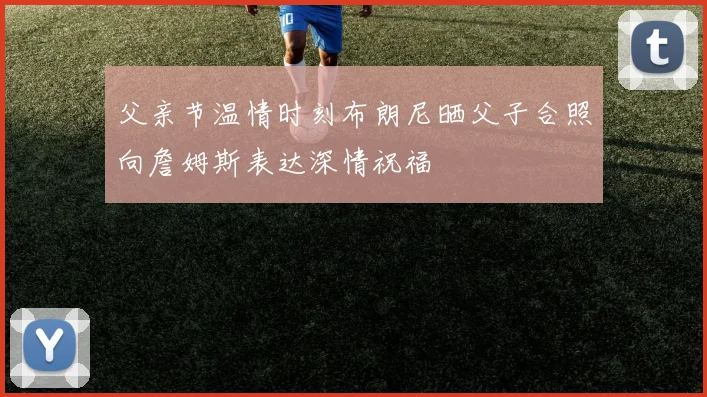 父亲节温情时刻布朗尼晒父子合照向詹姆斯表达深情祝福