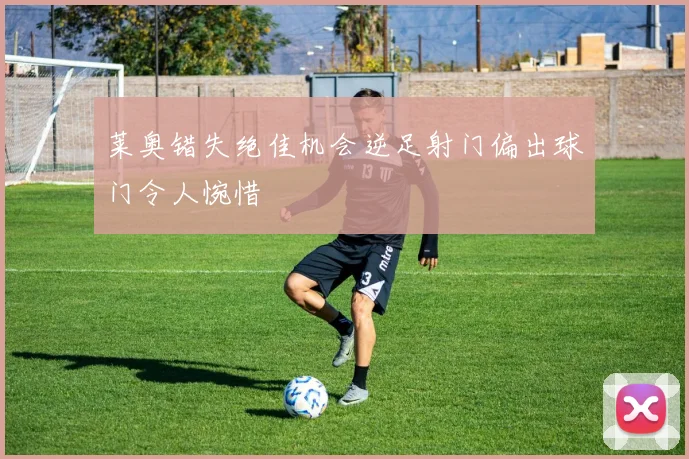 莱奥错失绝佳机会逆足射门偏出球门令人惋惜