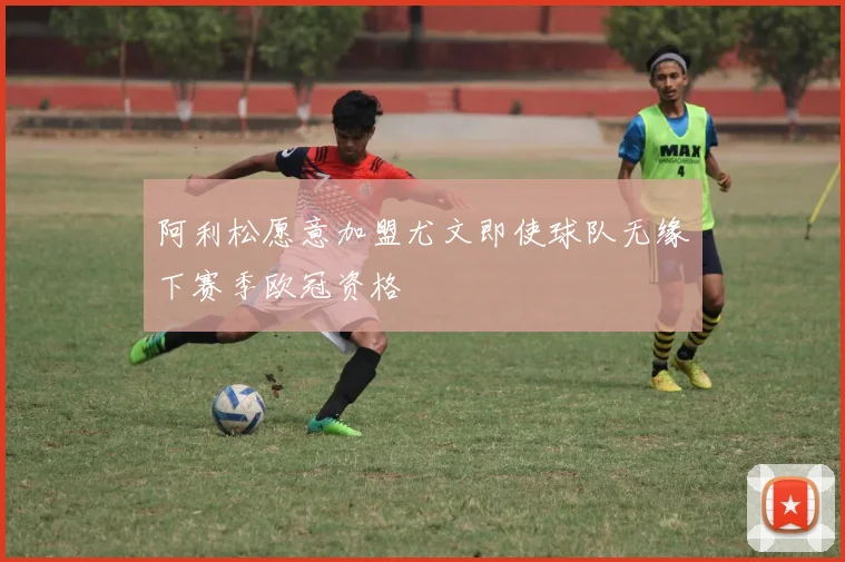 阿利松愿意加盟尤文即使球队无缘下赛季欧冠资格