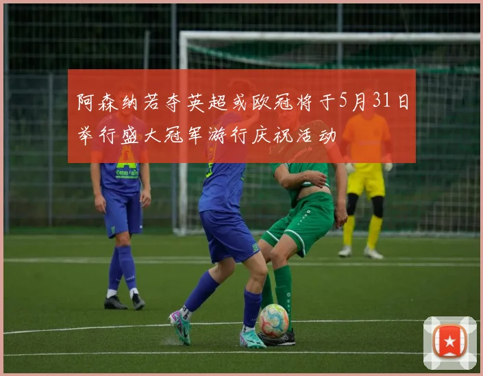 阿森纳若夺英超或欧冠将于5月31日举行盛大冠军游行庆祝活动