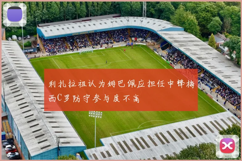 利扎拉祖认为姆巴佩应担任中锋梅西C罗防守参与度不高