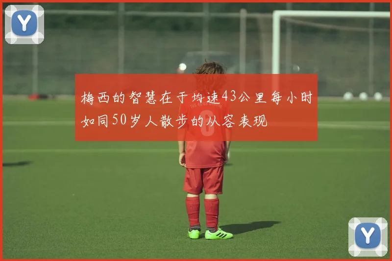 梅西的智慧在于均速43公里每小时如同50岁人散步的从容表现