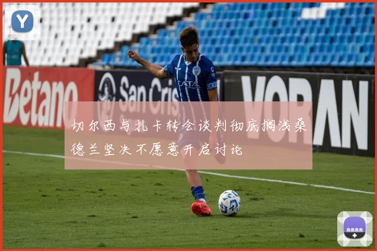 切尔西与扎卡转会谈判彻底搁浅桑德兰坚决不愿意开启讨论