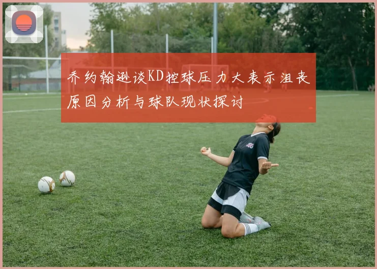 乔约翰逊谈KD控球压力大表示沮丧原因分析与球队现状探讨