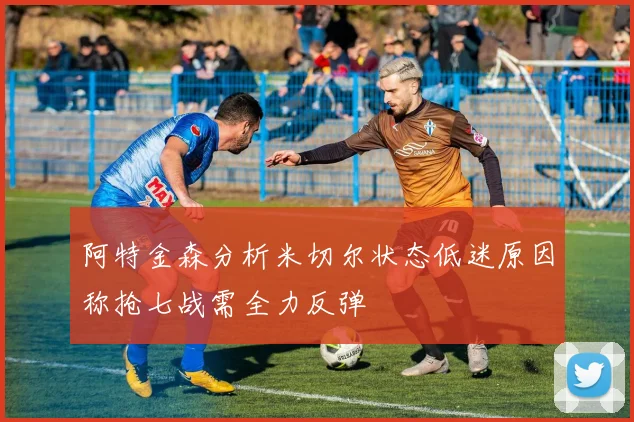 阿特金森分析米切尔状态低迷原因称抢七战需全力反弹