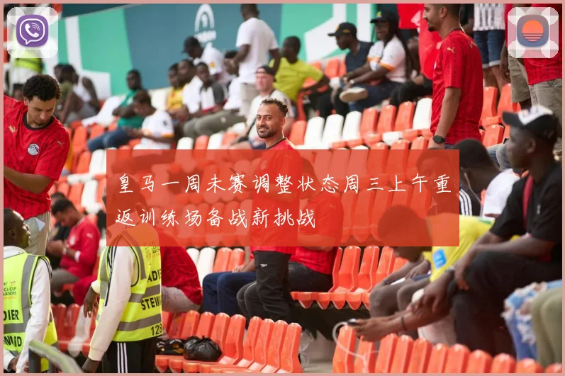 皇马一周未赛调整状态周三上午重返训练场备战新挑战