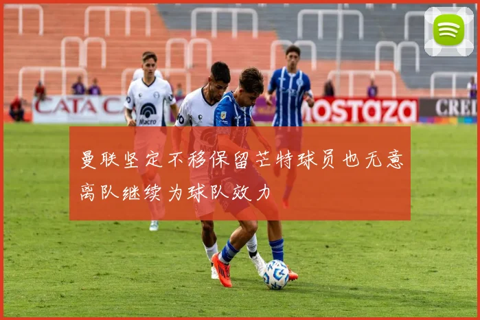 曼联坚定不移保留芒特球员也无意离队继续为球队效力