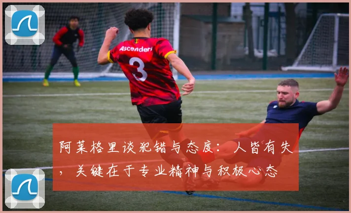 阿莱格里谈犯错与态度：人皆有失，关键在于专业精神与积极心态