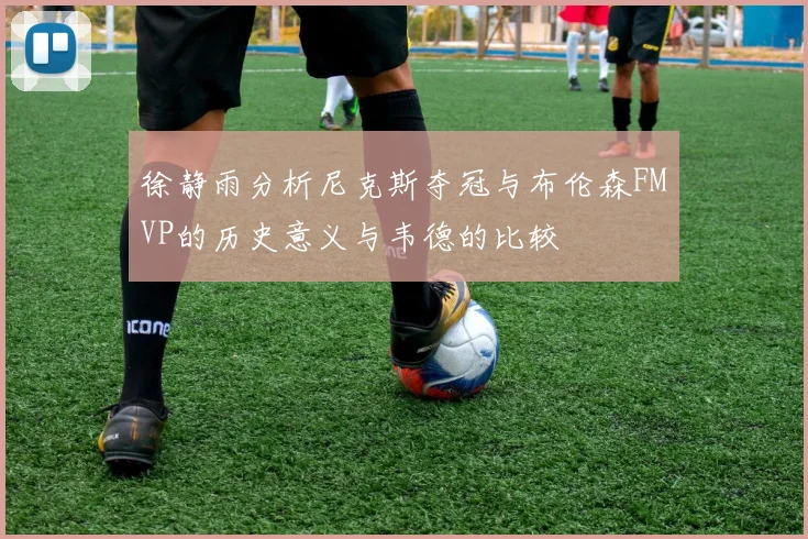 徐静雨分析尼克斯夺冠与布伦森FMVP的历史意义与韦德的比较