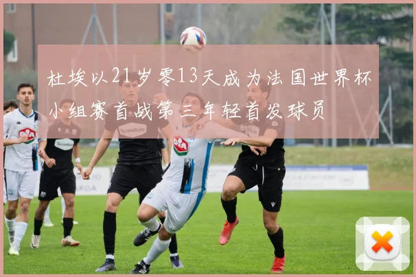 杜埃以21岁零13天成为法国世界杯小组赛首战第三年轻首发球员