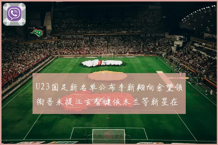 U23国足新名单公布李新翔向余望领衔吾米提江玄智健依木兰等新星在列