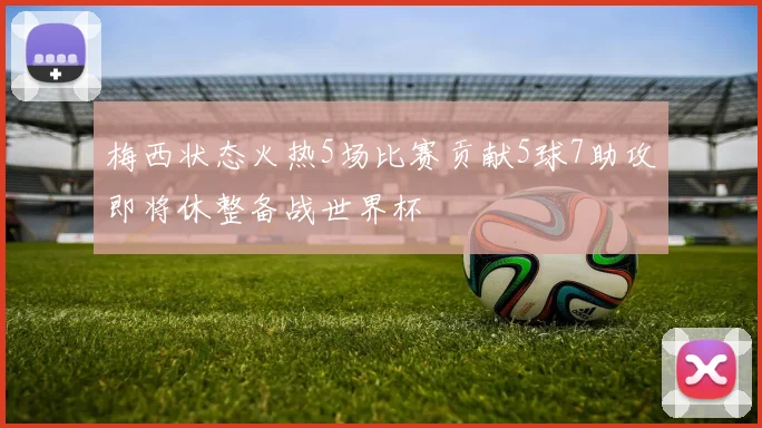 梅西状态火热5场比赛贡献5球7助攻即将休整备战世界杯