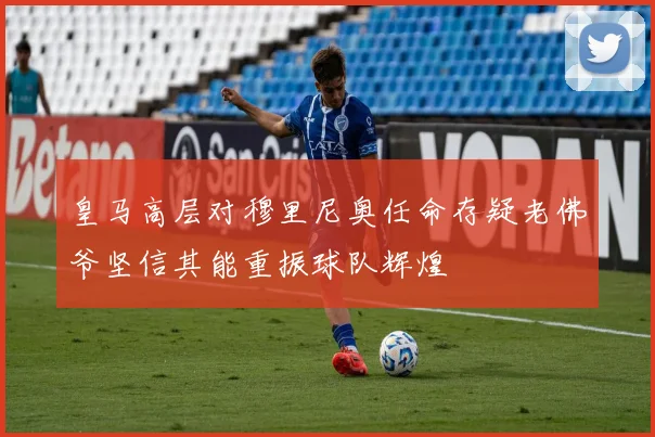 皇马高层对穆里尼奥任命存疑老佛爷坚信其能重振球队辉煌