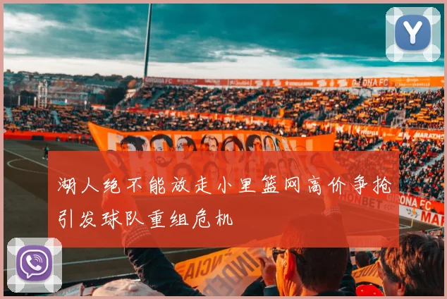 湖人绝不能放走小里篮网高价争抢引发球队重组危机