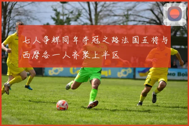 七人争辉同年夺冠之路法国五将与西摩各一人齐聚上半区