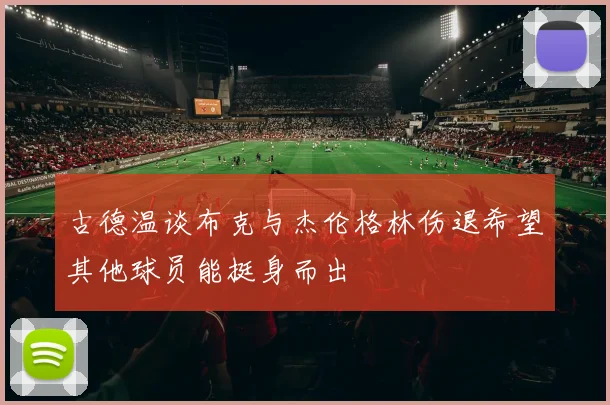 古德温谈布克与杰伦格林伤退希望其他球员能挺身而出