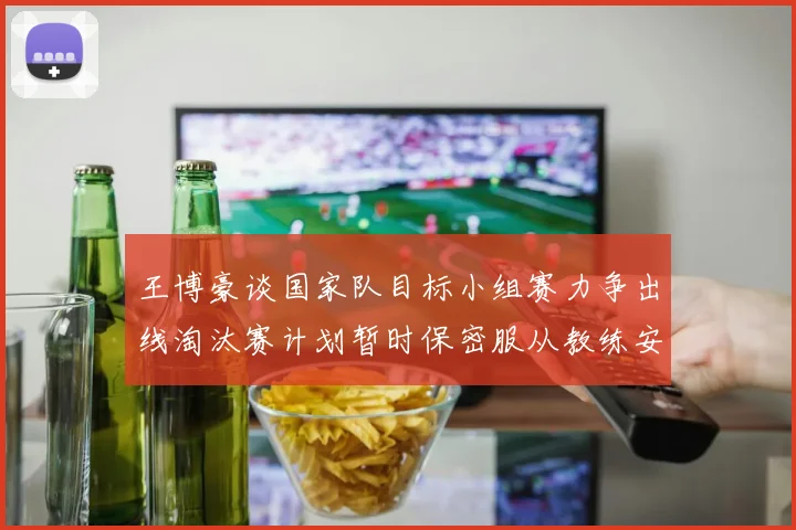 王博豪谈国家队目标小组赛力争出线淘汰赛计划暂时保密服从教练安排