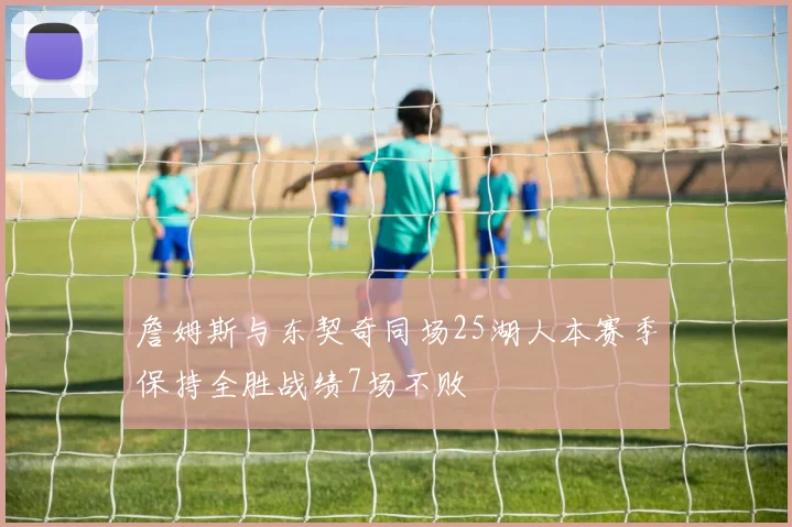 詹姆斯与东契奇同场25湖人本赛季保持全胜战绩7场不败