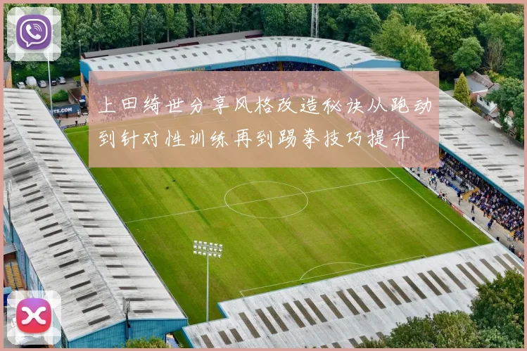 上田绮世分享风格改造秘诀从跑动到针对性训练再到踢拳技巧提升