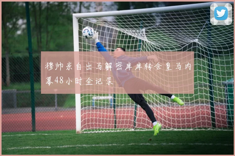 穆帅亲自出马解密库库转会皇马内幕48小时全记录