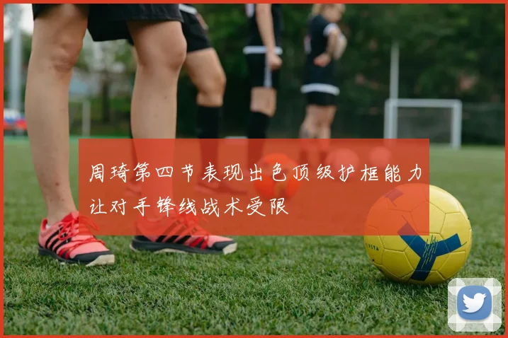 周琦第四节表现出色顶级护框能力让对手锋线战术受限