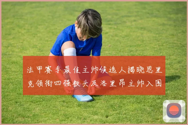 法甲赛季最佳主帅候选人揭晓恩里克领衔四强教头及洛里昂主帅入围
