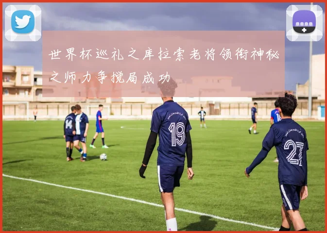 世界杯巡礼之库拉索老将领衔神秘之师力争搅局成功