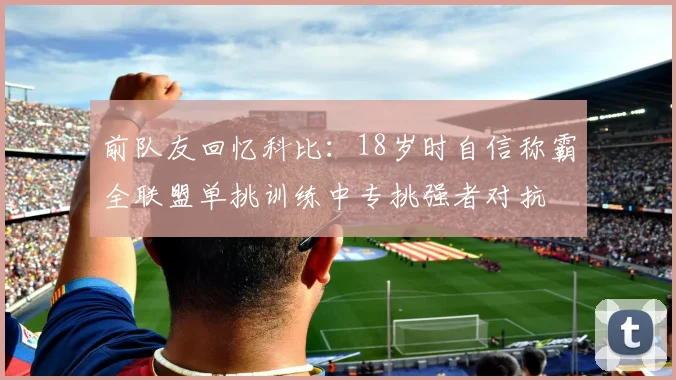 前队友回忆科比：18岁时自信称霸全联盟单挑训练中专挑强者对抗