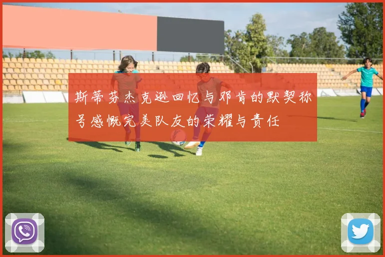 斯蒂芬杰克逊回忆与邓肯的默契称号感慨完美队友的荣耀与责任
