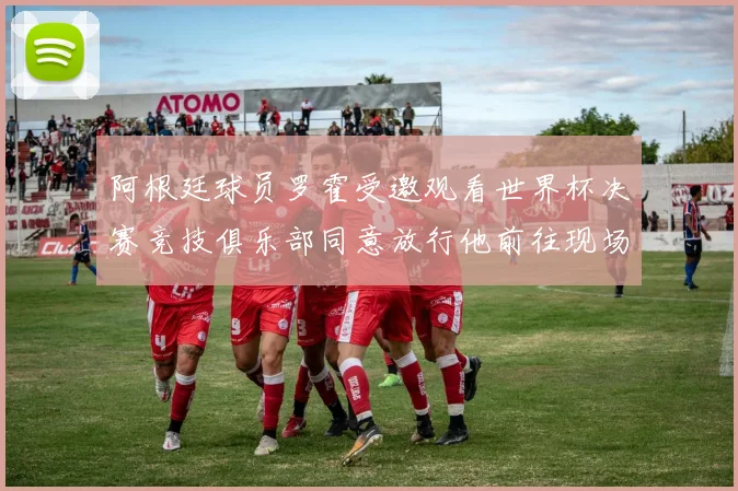 阿根廷球员罗霍受邀观看世界杯决赛竞技俱乐部同意放行他前往现场