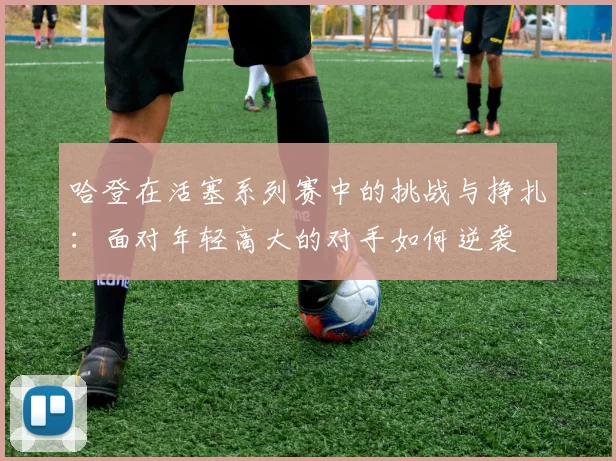 哈登在活塞系列赛中的挑战与挣扎：面对年轻高大的对手如何逆袭