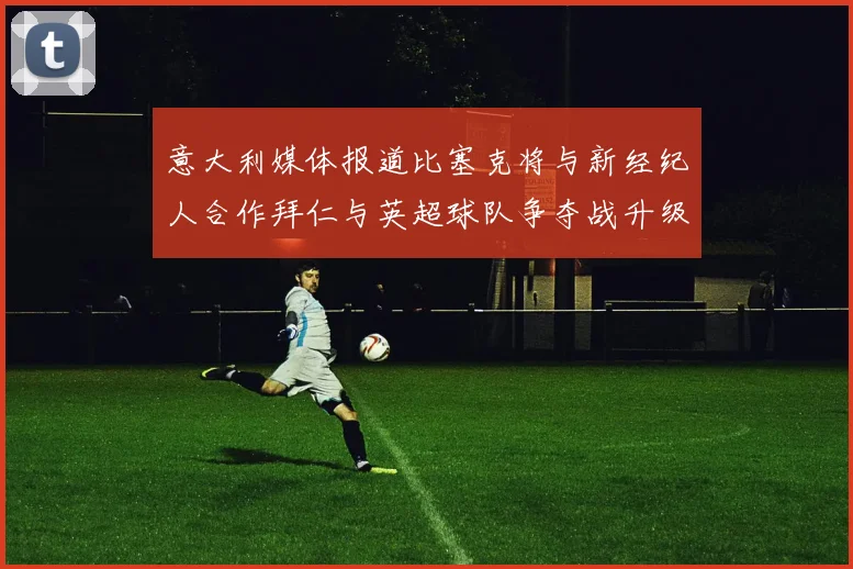 意大利媒体报道比塞克将与新经纪人合作拜仁与英超球队争夺战升级