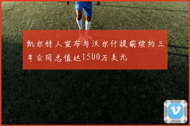 凯尔特人宣布与沃尔什提前续约三年合同总值达1500万美元
