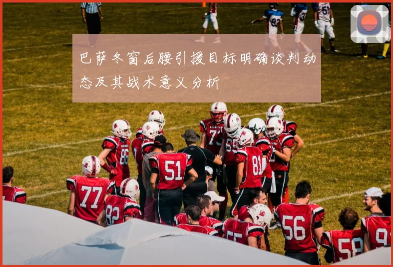 巴萨冬窗后腰引援目标明确谈判动态及其战术意义分析