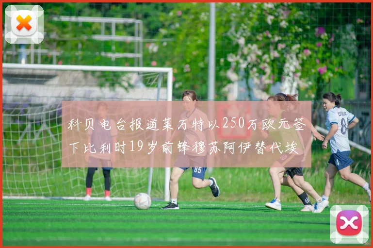 科贝电台报道莱万特以250万欧元签下比利时19岁前锋穆苏阿伊替代埃斯皮