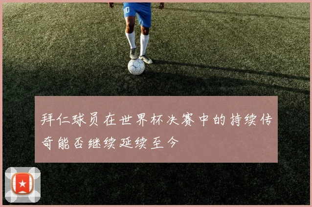 拜仁球员在世界杯决赛中的持续传奇能否继续延续至今